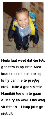    ONTHOU - SANTIE VERJAAR 18deHeila laat weet dat die foto geneem is op klein Nicolaas se eerste skooldag.  Is hy dan nie te pragtig nie?  Hulle 3 gaan bietjie Namibi� toe om te gaan duine ry en 4x4!  Ons wag vir foto�s.  Hoop julle geniet dit!!!
